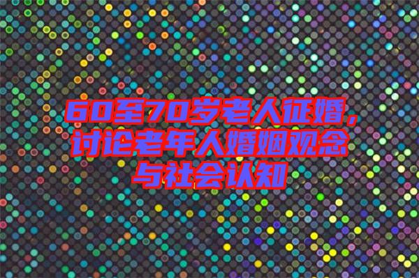 60至70歲老人征婚,討論老年人婚姻觀念與社會(huì)認(rèn)知