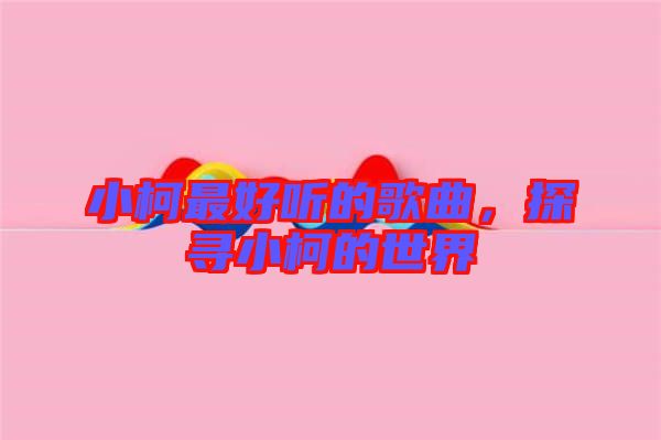 小柯最好聽的歌曲,探尋小柯的世界