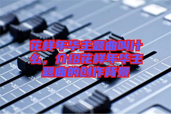 花樣年華主題曲叫什么，介紹花樣年華主題曲的創作背景