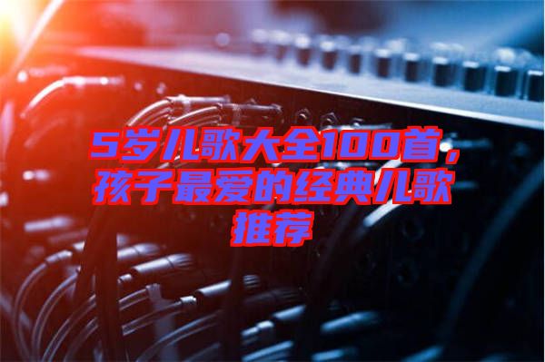 5歲兒歌大全100首,孩子最愛的經典兒歌推薦