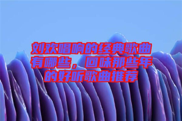 劉歡唱響的經(jīng)典歌曲有哪些,回味那些年的好聽歌曲推薦