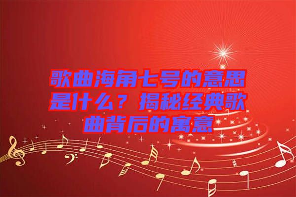 歌曲海角七號的意思是什么？揭秘經典歌曲背后的寓意