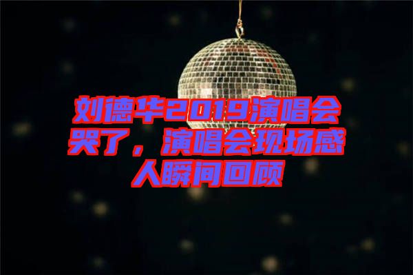 劉德華2019演唱會哭了，演唱會現場感人瞬間回顧