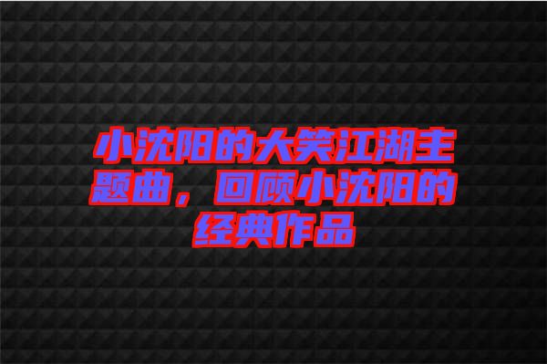 小沈陽的大笑江湖主題曲,回顧小沈陽的經典作品