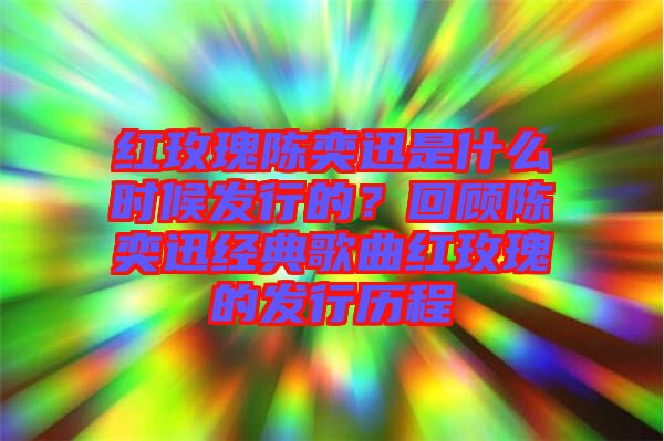 紅玫瑰陳奕迅是什么時(shí)候發(fā)行的?回顧陳奕迅經(jīng)典歌曲紅玫瑰的發(fā)行歷程