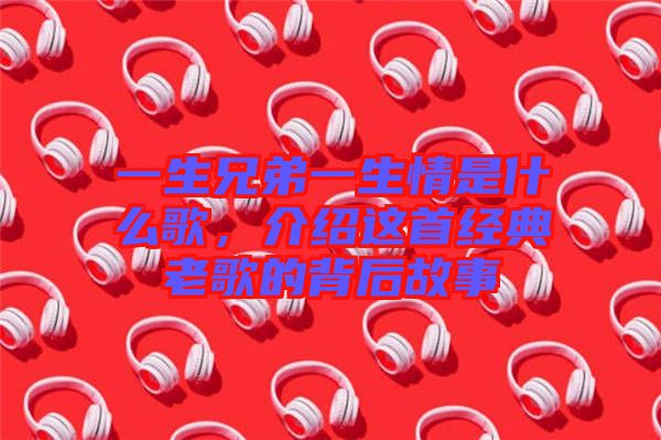 一生兄弟一生情是什么歌,介紹這首經典老歌的背后故事