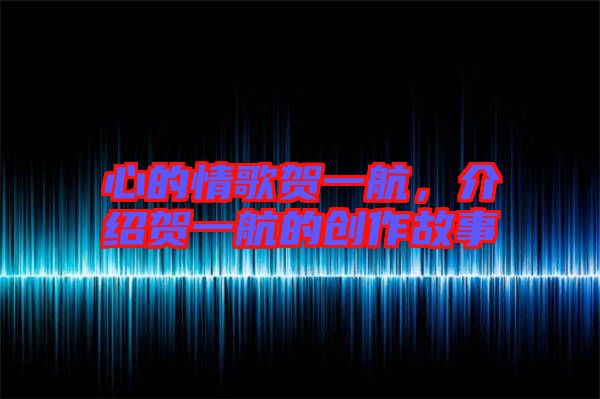 心的情歌賀一航,介紹賀一航的創(chuàng)作故事