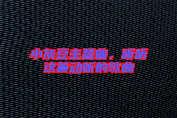 小灰豆主題曲,聽聽這首動聽的歌曲