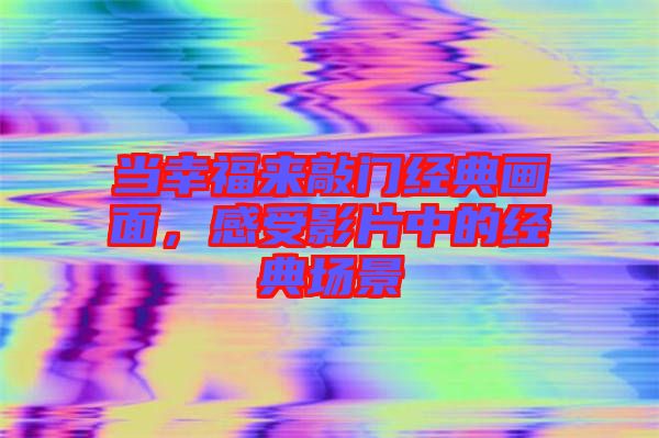 當(dāng)幸福來(lái)敲門經(jīng)典畫(huà)面,感受影片中的經(jīng)典場(chǎng)景