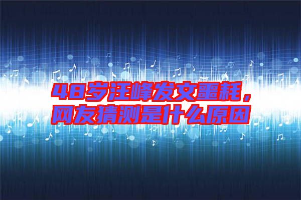 48歲汪峰發(fā)文噩耗，網友猜測是什么原因