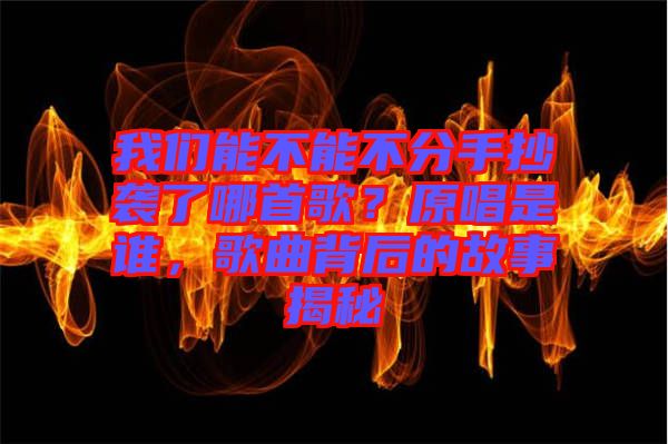 我們能不能不分手抄襲了哪首歌?原唱是誰,歌曲背后的故事揭秘