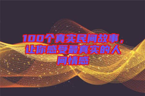 100個(gè)真實(shí)民間故事,讓你感受最真實(shí)的人間情感