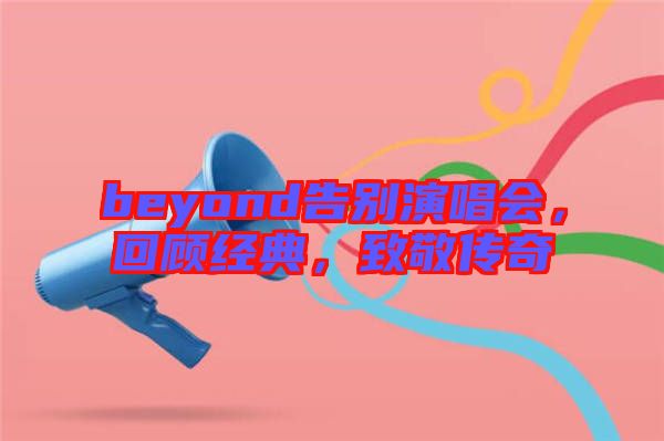beyond告別演唱會，回顧經典，致敬傳奇