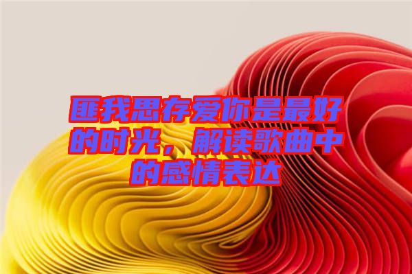 匪我思存愛你是最好的時光,解讀歌曲中的感情表達(dá)