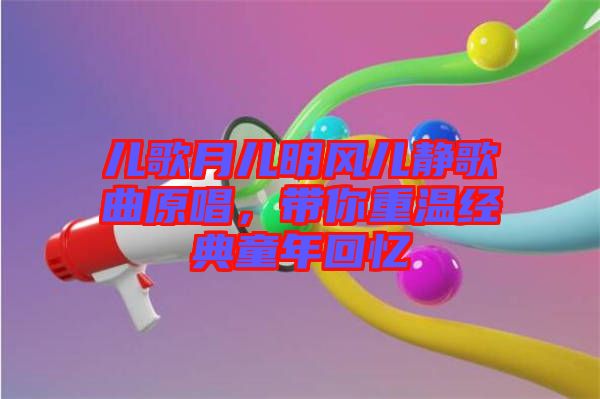 兒歌月兒明風兒靜歌曲原唱,帶你重溫經典童年回憶
