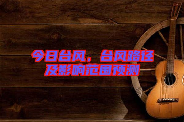 今日臺(tái)風(fēng),臺(tái)風(fēng)路徑及影響范圍預(yù)測(cè)