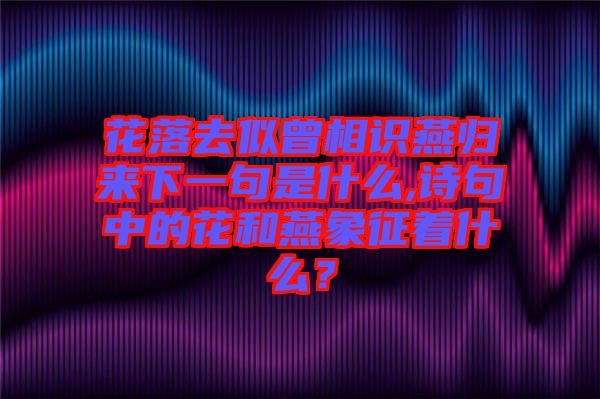 花落去似曾相識燕歸來下一句是什么,詩句中的花和燕象征著什么?