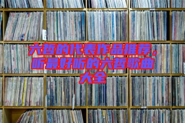 六哲的代表作品推薦,聽最好聽的六哲歌曲大全