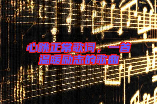 心跳正常歌詞,一首溫暖勵志的歌曲