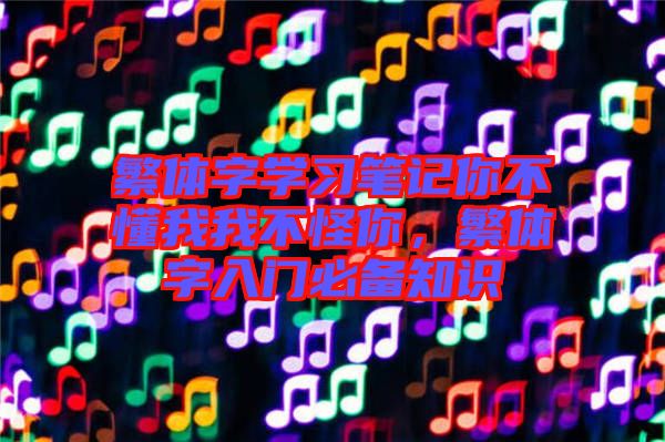繁體字學(xué)習(xí)筆記你不懂我我不怪你,繁體字入門必備知識