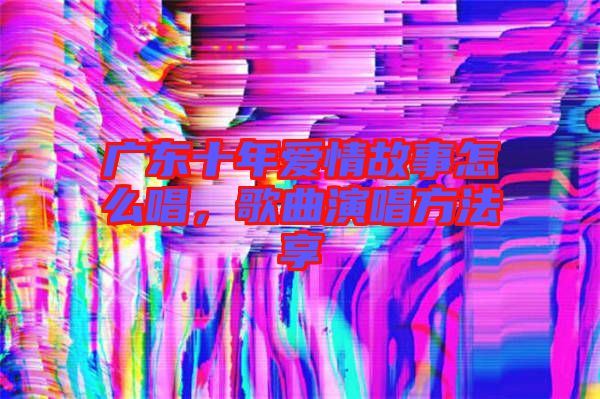 廣東十年愛情故事怎么唱,歌曲演唱方法享