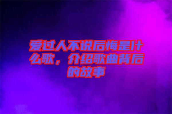 愛過人不說后悔是什么歌,介紹歌曲背后的故事