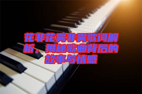 花非花霧非霧歌詞解析，揭秘歌曲背后的故事與情感