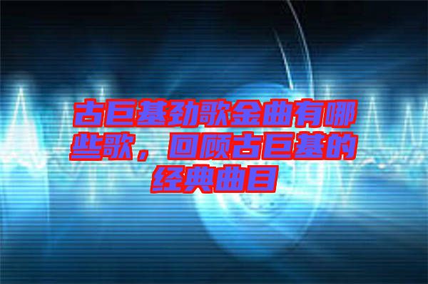 古巨基勁歌金曲有哪些歌,回顧古巨基的經(jīng)典曲目