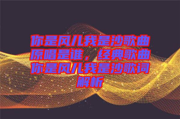 你是風兒我是沙歌曲原唱是誰,經典歌曲你是風兒我是沙歌詞解析