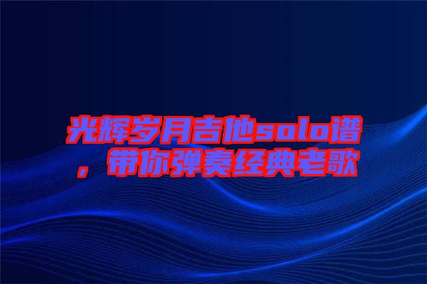 光輝歲月吉他solo譜,帶你彈奏經典老歌