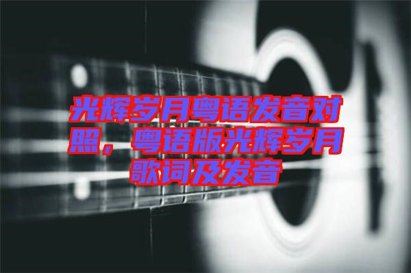 光輝歲月粵語發音對照,粵語版光輝歲月歌詞及發音