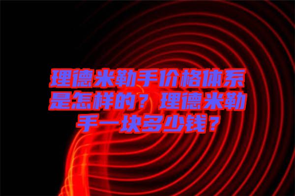 理德米勒手價格體系是怎樣的?理德米勒手一塊多少錢?