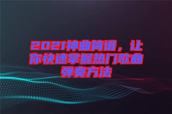 2021神曲簡譜，讓你快速掌握熱門歌曲彈奏方法