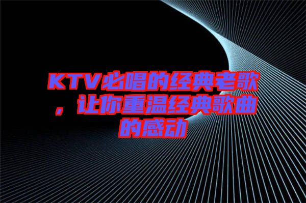 KTV必唱的經(jīng)典老歌,讓你重溫經(jīng)典歌曲的感動