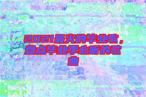2021最火的畢業歌,盤點畢業季必聽的歌曲