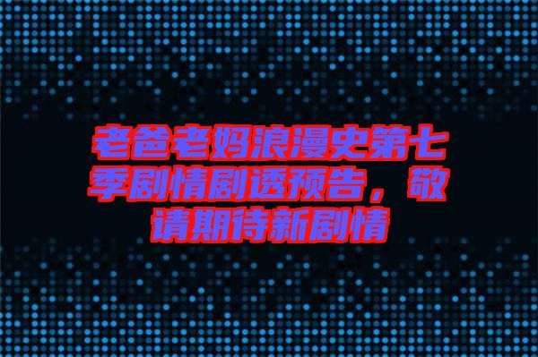 老爸老媽浪漫史第七季劇情劇透預告,敬請期待新劇情