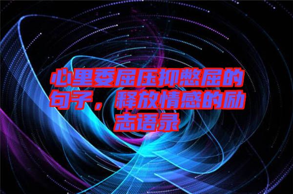 心里委屈壓抑憋屈的句子,釋放情感的勵志語錄