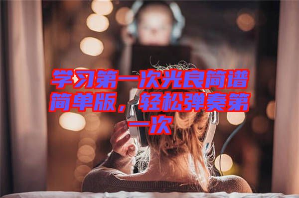 學習第一次光良簡譜簡單版,輕松彈奏第一次