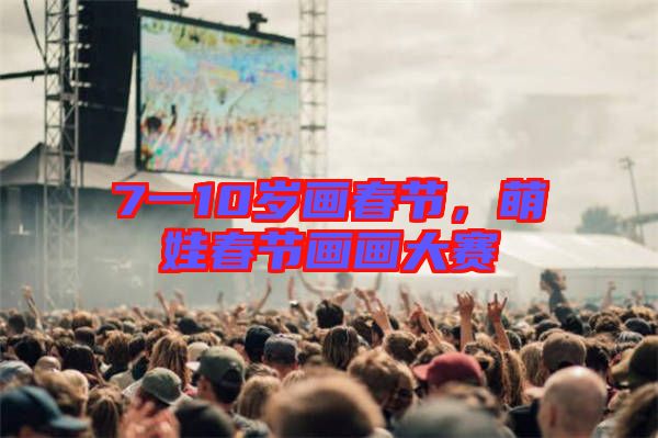 7一10歲畫(huà)春節(jié)，萌娃春節(jié)畫(huà)畫(huà)大賽