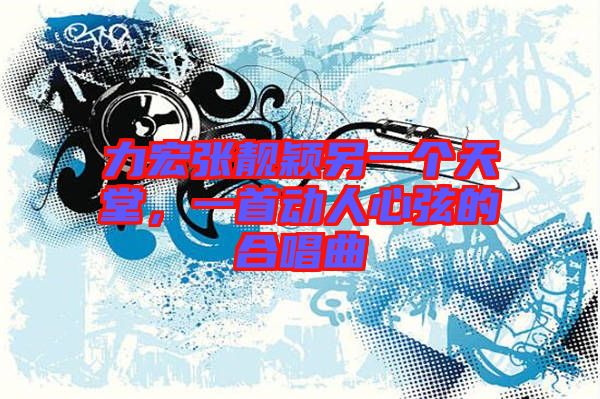 力宏張靚穎另一個(gè)天堂,一首動(dòng)人心弦的合唱曲
