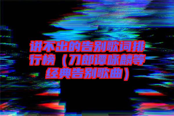 講不出的告別歌詞排行榜(刀郎譚詠麟等經(jīng)典告別歌曲)