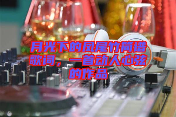 月光下的鳳尾竹簡(jiǎn)譜歌詞,一首動(dòng)人心弦的作品