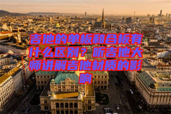 吉他的單板和合板有什么區(qū)別?聽吉他大師講解吉他材質(zhì)的影響