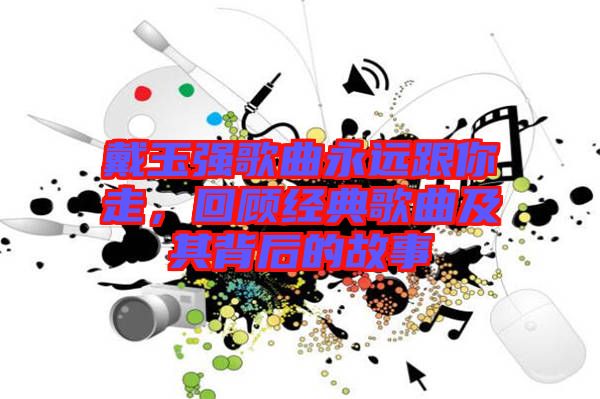 戴玉強(qiáng)歌曲永遠(yuǎn)跟你走,回顧經(jīng)典歌曲及其背后的故事