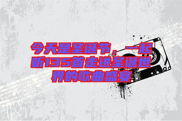 今天是圣誕節(jié),一起聽135首走進圣誕世界的歌曲盛宴