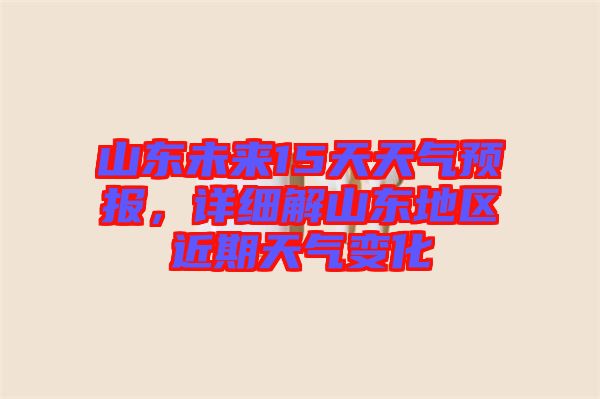 山東未來15天天氣預報,詳細解山東地區近期天氣變化