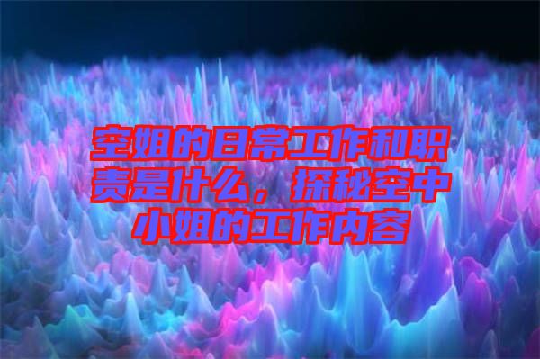 空姐的日常工作和職責是什么,探秘空中小姐的工作內容