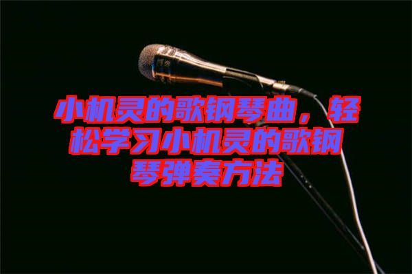 小機(jī)靈的歌鋼琴曲,輕松學(xué)習(xí)小機(jī)靈的歌鋼琴彈奏方法