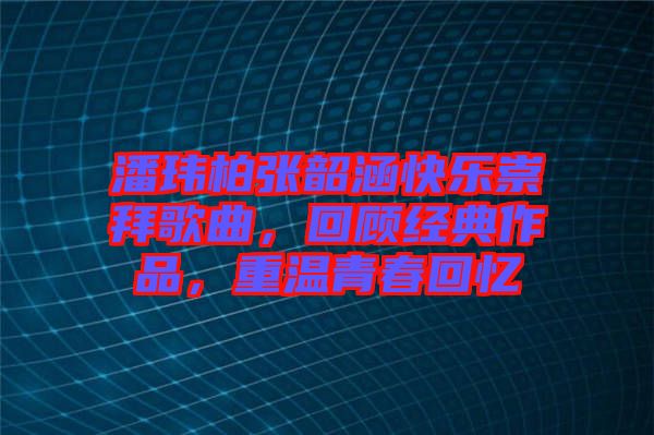 潘瑋柏張韶涵快樂崇拜歌曲，回顧經典作品，重溫青春回憶