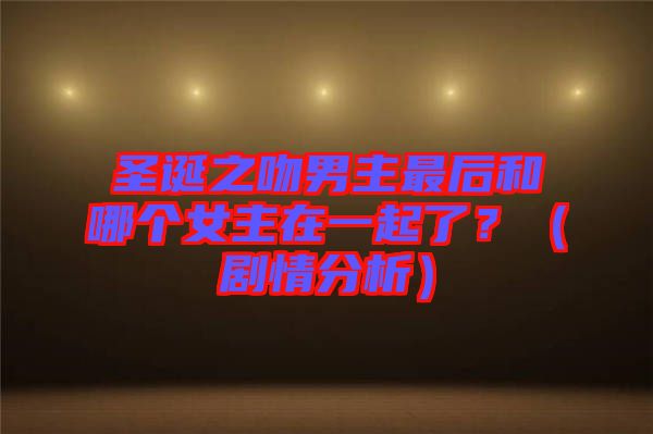 圣誕之吻男主最后和哪個女主在一起了?(劇情分析)